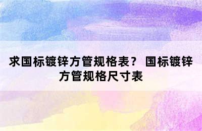 求国标镀锌方管规格表？ 国标镀锌方管规格尺寸表